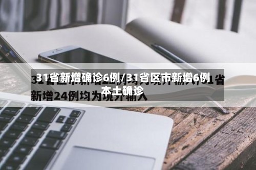 31省新增确诊6例/31省区市新增6例本土确诊