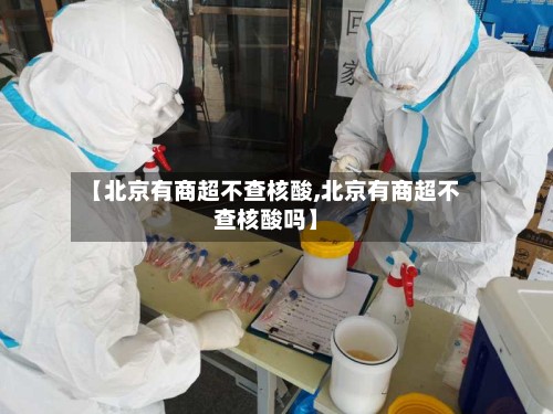 【北京有商超不查核酸,北京有商超不查核酸吗】-第2张图片