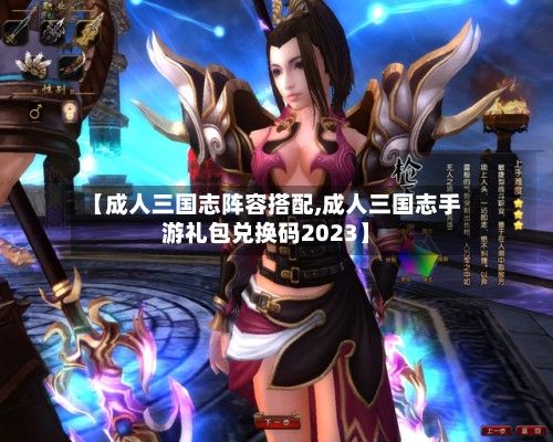 【成人三国志阵容搭配,成人三国志手游礼包兑换码2023】