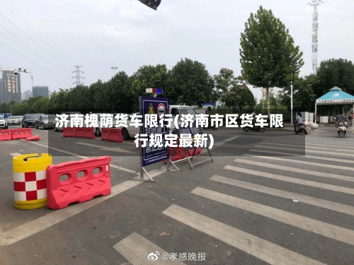 济南槐荫货车限行(济南市区货车限行规定最新)