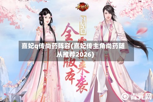 熹妃q传尚药阵容(熹妃传主角尚药随从推荐2026)-第3张图片