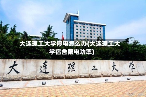 大连理工大学停电怎么办(大连理工大学宿舍限电功率)