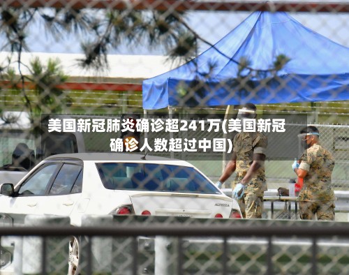 美国新冠肺炎确诊超241万(美国新冠确诊人数超过中国)-第3张图片