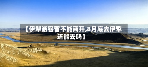 【伊犁游客暂不能离开,8月底去伊犁还能去吗】-第2张图片
