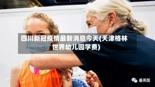 四川新冠疫情最新消息今天(天津格林世界幼儿园学费)-第3张图片