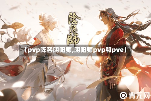 【pvp阵容阴阳师,阴阳师pvp和pve】