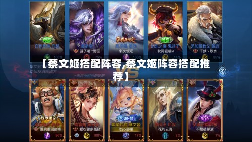 【蔡文姬搭配阵容,蔡文姬阵容搭配推荐】-第2张图片
