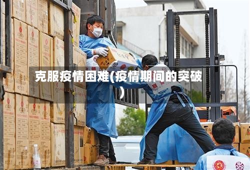克服疫情困难(疫情期间的突破)-第3张图片
