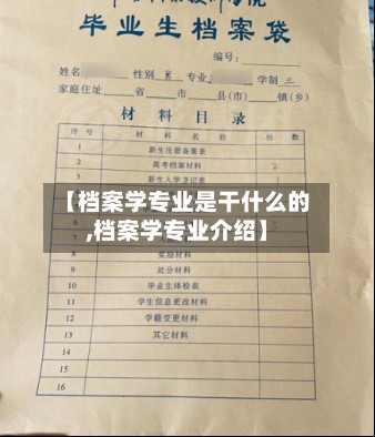 【档案学专业是干什么的,档案学专业介绍】-第3张图片