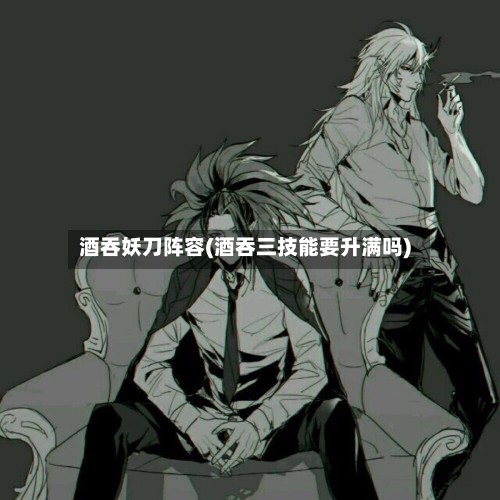 酒吞妖刀阵容(酒吞三技能要升满吗)