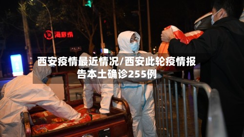 西安疫情最近情况/西安此轮疫情报告本土确诊255例