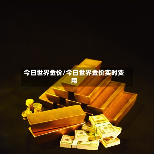 今日世界金价/今日世界金价实时费用-第3张图片