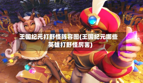 王国纪元打野怪阵容图(王国纪元哪些英雄打野怪厉害)
