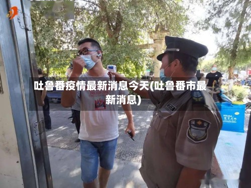 吐鲁番疫情最新消息今天(吐鲁番市最新消息)