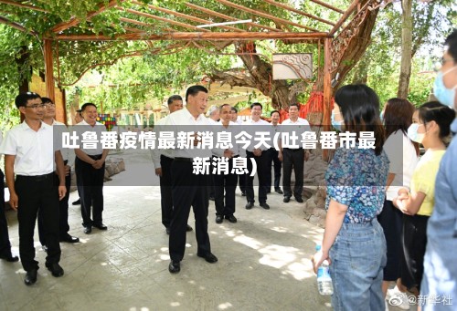 吐鲁番疫情最新消息今天(吐鲁番市最新消息)-第2张图片