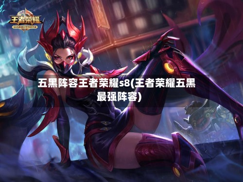 五黑阵容王者荣耀s8(王者荣耀五黑最强阵容)-第2张图片