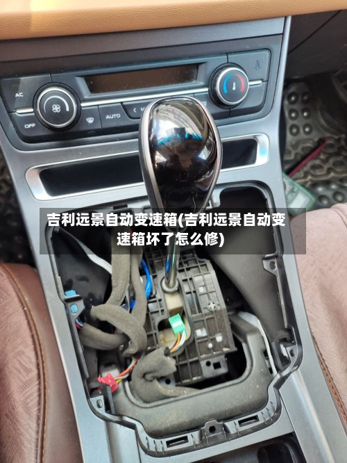 吉利远景自动变速箱(吉利远景自动变速箱坏了怎么修)-第3张图片
