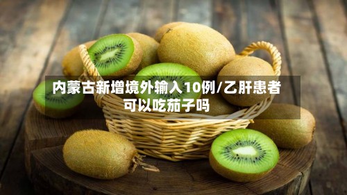 内蒙古新增境外输入10例/乙肝患者可以吃茄子吗-第3张图片