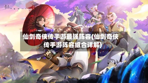 仙剑奇侠传手游最强阵容(仙剑奇侠传手游阵容组合详解)-第3张图片