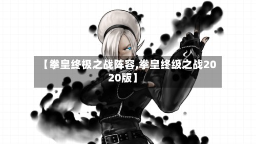 【拳皇终极之战阵容,拳皇终级之战2020版】-第2张图片