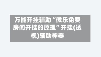 万能开挂辅助“微乐免费房间开挂的原理”开挂(透视)辅助神器-第2张图片