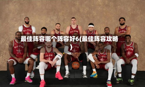 最佳阵容哪个阵容好6(最佳阵容攻略)-第3张图片