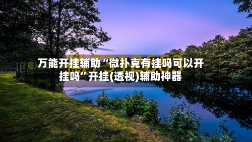 万能开挂辅助“微扑克有挂吗可以开挂吗”开挂(透视)辅助神器-第2张图片