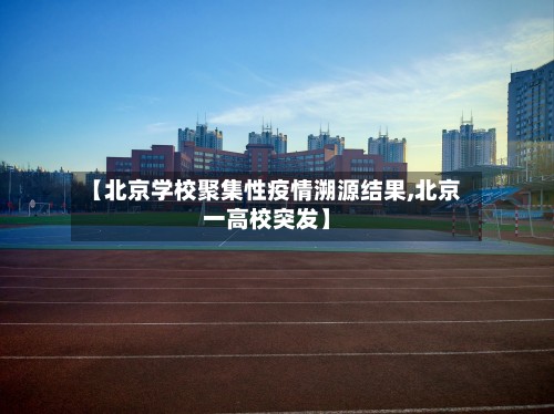 【北京学校聚集性疫情溯源结果,北京一高校突发】