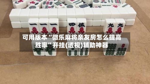 可用版本“微乐麻将亲友房怎么提高胜率”开挂(透视)辅助神器-第2张图片