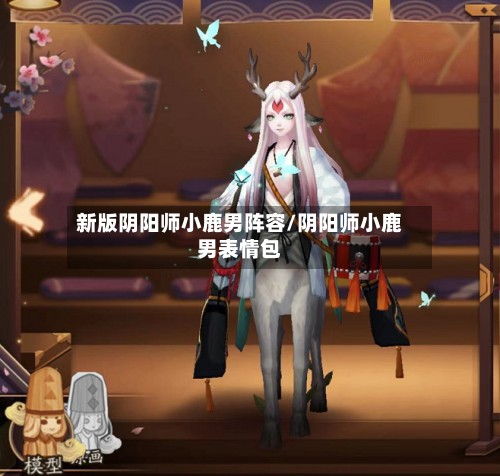 新版阴阳师小鹿男阵容/阴阳师小鹿男表情包-第2张图片