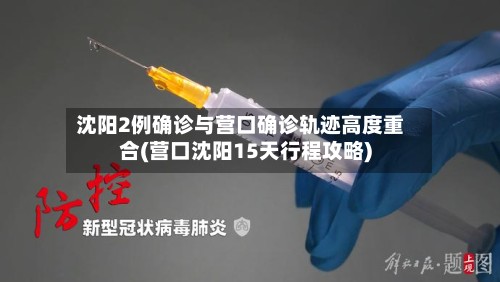 沈阳2例确诊与营口确诊轨迹高度重合(营口沈阳15天行程攻略)-第2张图片