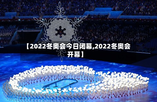【2022冬奥会今日闭幕,2022冬奥会开幕】