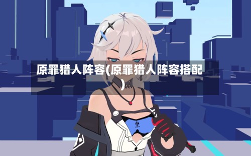原罪猎人阵容(原罪猎人阵容搭配)-第3张图片