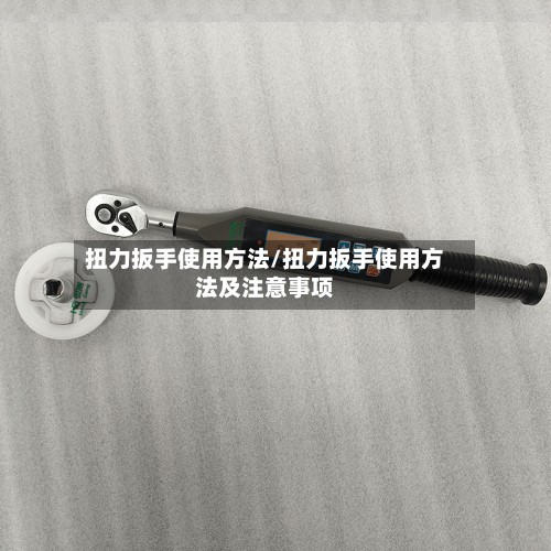 扭力扳手使用方法/扭力扳手使用方法及注意事项