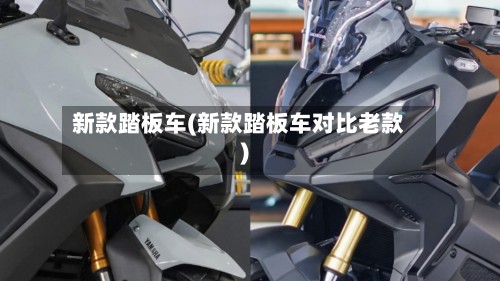新款踏板车(新款踏板车对比老款)