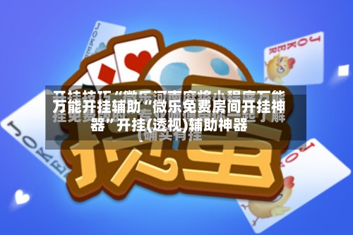 万能开挂辅助“微乐免费房间开挂神器”开挂(透视)辅助神器-第3张图片