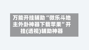 万能开挂辅助“微乐斗地主外卦神器下载苹果	”开挂(透视)辅助神器-第2张图片