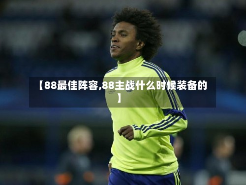 【88最佳阵容,88主战什么时候装备的】