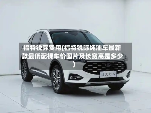 福特锐际费用(福特锐际纯油车最新款最低配裸车价图片及长宽高是多少)