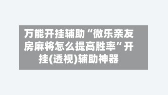 万能开挂辅助“微乐亲友房麻将怎么提高胜率”开挂(透视)辅助神器-第3张图片