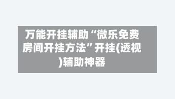 万能开挂辅助“微乐免费房间开挂方法”开挂(透视)辅助神器-第3张图片