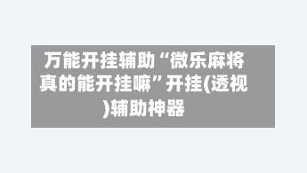 万能开挂辅助“微乐麻将真的能开挂嘛”开挂(透视)辅助神器-第3张图片