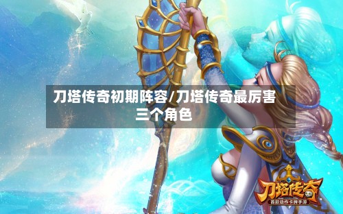 刀塔传奇初期阵容/刀塔传奇最厉害三个角色-第1张图片