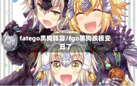 fatego黑狗阵容/fgo黑狗改模变丑了-第2张图片
