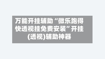 万能开挂辅助“微乐跑得快透视挂免费安装”开挂(透视)辅助神器-第3张图片