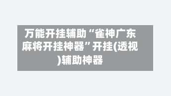 万能开挂辅助“雀神广东麻将开挂神器”开挂(透视)辅助神器-第2张图片