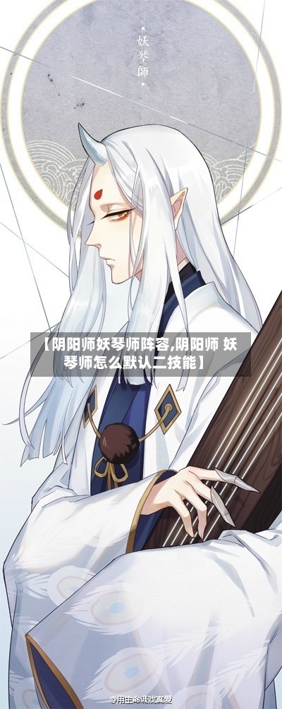 【阴阳师妖琴师阵容,阴阳师 妖琴师怎么默认二技能】